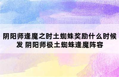 阴阳师逢魔之时土蜘蛛奖励什么时候发 阴阳师极土蜘蛛逢魔阵容